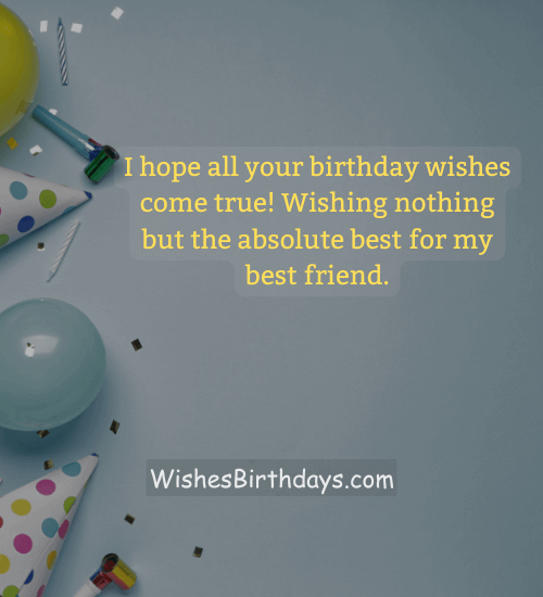 I hope all your birthday wishes come true! Wishing nothing but the absolute best for my best friend.