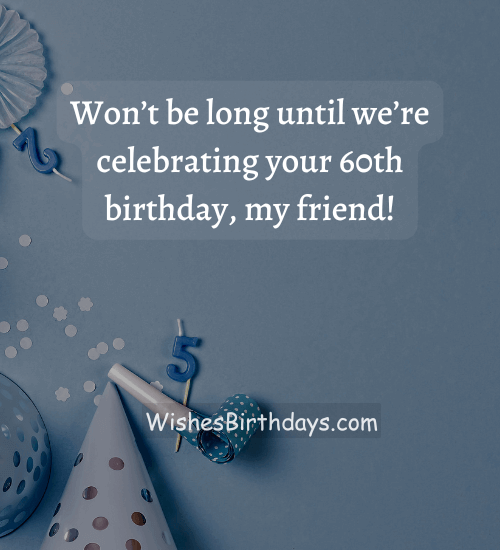 Won’t be long until we’re celebrating your 60th birthday, my friend! - birthday wishes for a guy