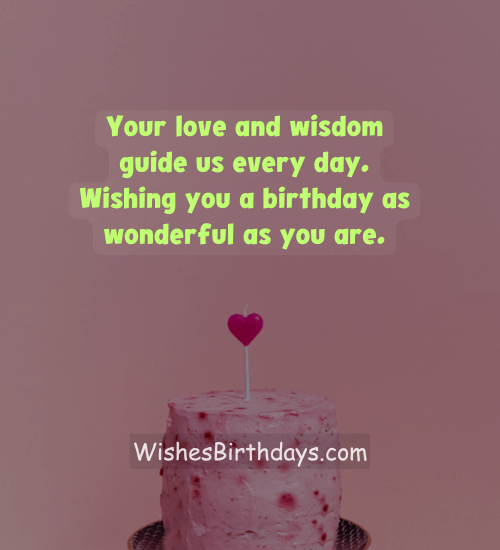 Your love and wisdom guide us every day. Wishing you a birthday as wonderful as you are.
