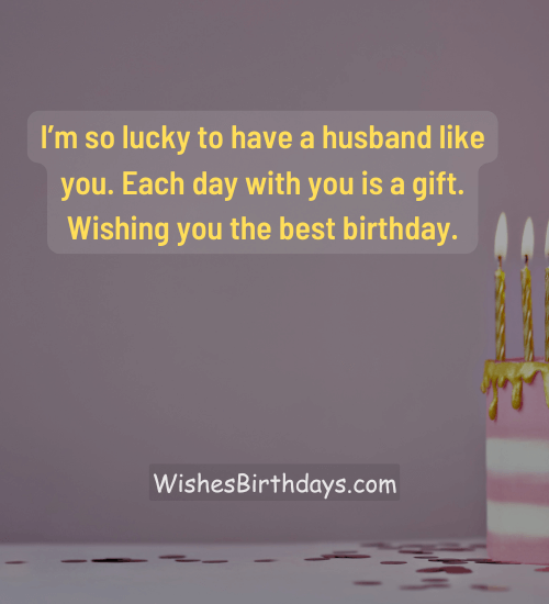 I’m so lucky to have a husband like you. Each day with you is a gift. Wishing you the best birthday.