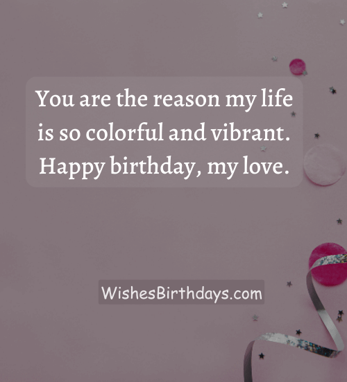 You are the reason my life is so colorful and vibrant. Happy birthday, my love. - Heart Touching Birthday Wishes for Wife