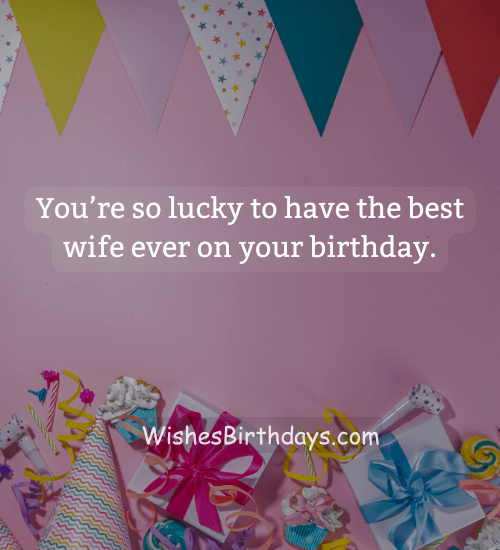 You’re so lucky to have the best wife ever on your birthday. - hilarious birthday wishes for husband