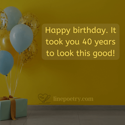 Happy birthday. It took you 40 years to look this good! - 40th birthday wishes humorous