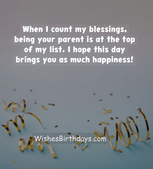 When I count my blessings, being your parent is at the top of my list. I hope this day brings you as much happiness!