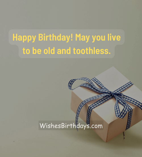 Happy Birthday! May you live to be old and toothless.
