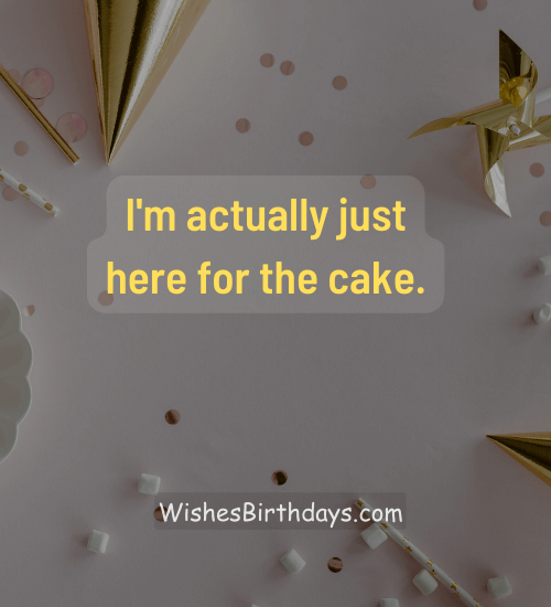 I'm actually just here for the cake. - Short funny birthday wishes for best friend girl