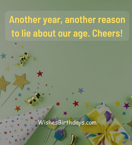 Another year, another reason to lie about our age. Cheers!