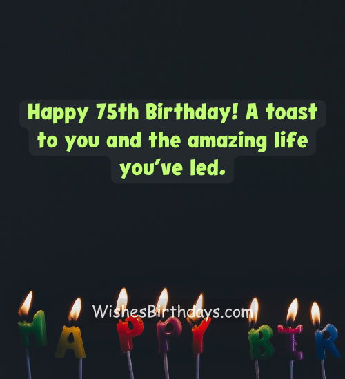 Happy 75th Birthday! A toast to you and the amazing life you’ve led.