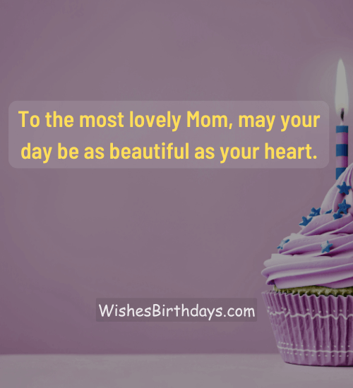 To the most lovely Mom, may your day be as beautiful as your heart.