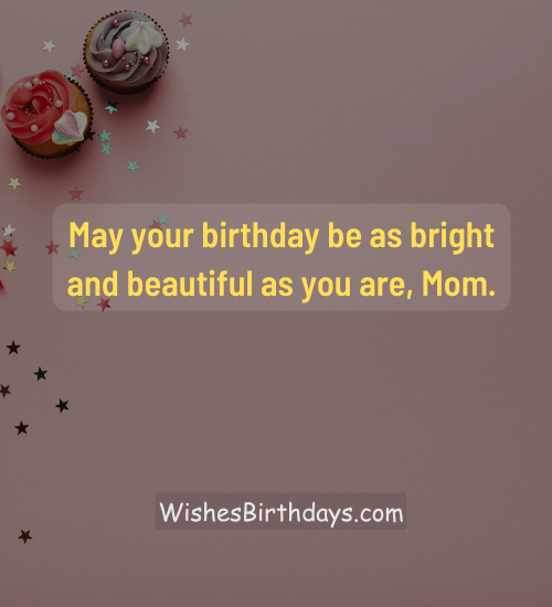 May your birthday be as bright and beautiful as you are, Mom.