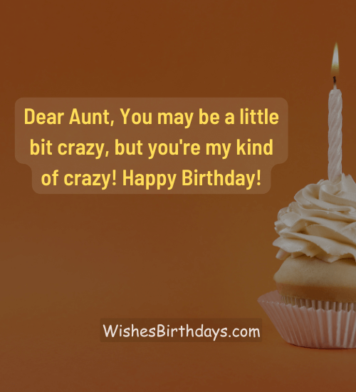 Dear Aunt, You may be a little bit crazy, but you're my kind of crazy! Happy Birthday!
