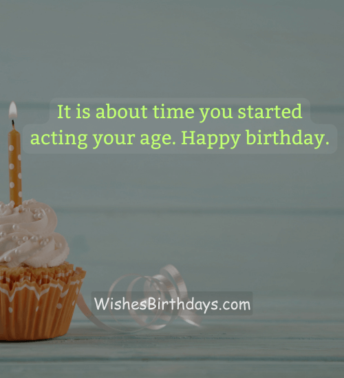 It is about time you started acting your age. Happy birthday. - 90th birthday wishes